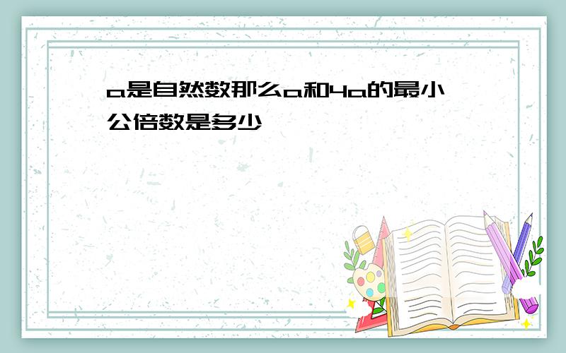 a是自然数那么a和4a的最小公倍数是多少