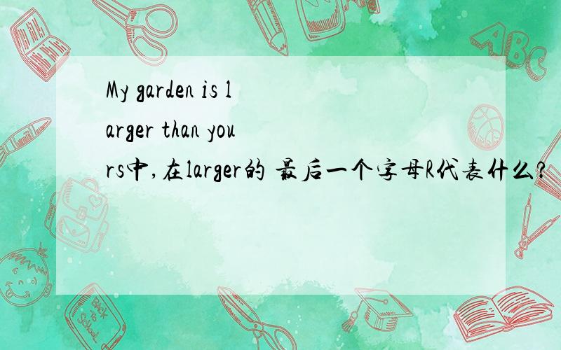 My garden is larger than yours中,在larger的 最后一个字母R代表什么?