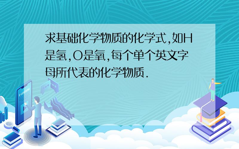 求基础化学物质的化学式,如H是氢,O是氧,每个单个英文字母所代表的化学物质.