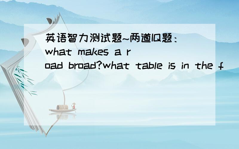 英语智力测试题~两道IQ题：what makes a road broad?what table is in the f