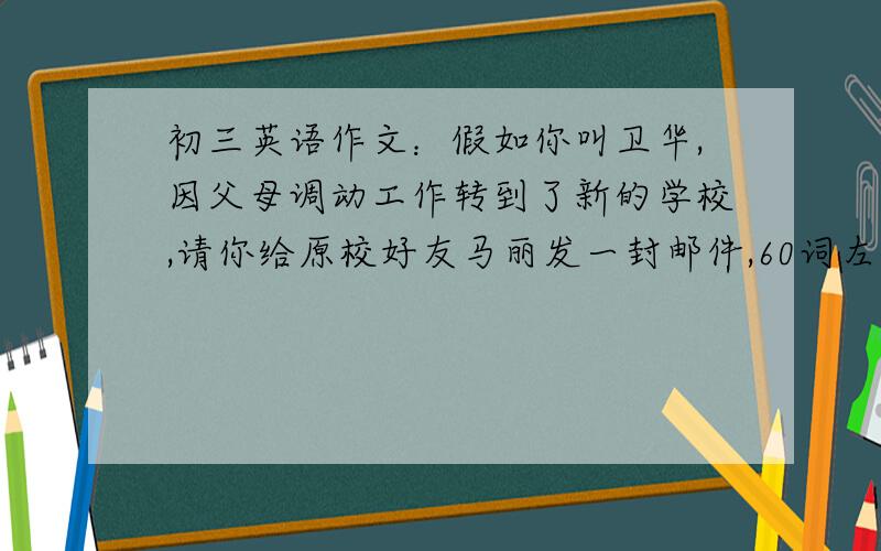 初三英语作文：假如你叫卫华,因父母调动工作转到了新的学校,请你给原校好友马丽发一封邮件,60词左右.