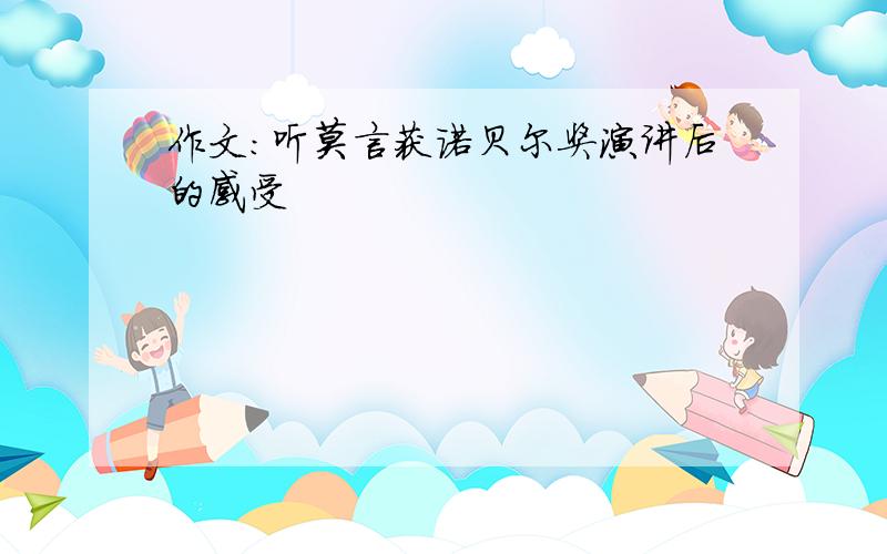 作文:听莫言获诺贝尔奖演讲后的感受