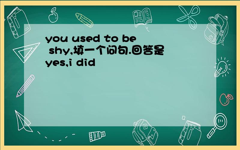 you used to be shy,填一个问句.回答是yes,i did