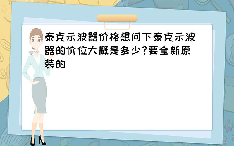 泰克示波器价格想问下泰克示波器的价位大概是多少?要全新原装的