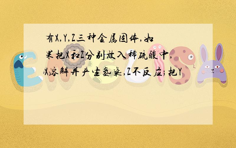 有X,Y,Z三种金属固体,如果把X和Z分别放入稀硫酸中,X溶解并产生氢气,Z不反应;把Y