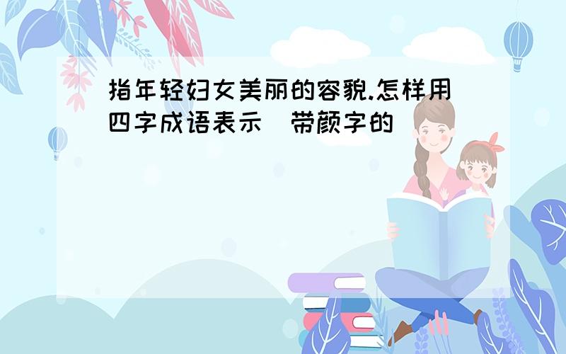 指年轻妇女美丽的容貌.怎样用四字成语表示（带颜字的）