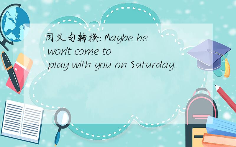 同义句转换：Maybe he won't come to play with you on Saturday.