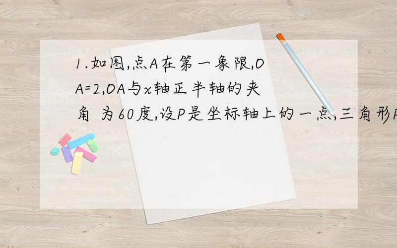 1.如图,点A在第一象限,OA=2,OA与x轴正半轴的夹角 为60度,设P是坐标轴上的一点,三角形POA是等腰三 角形,