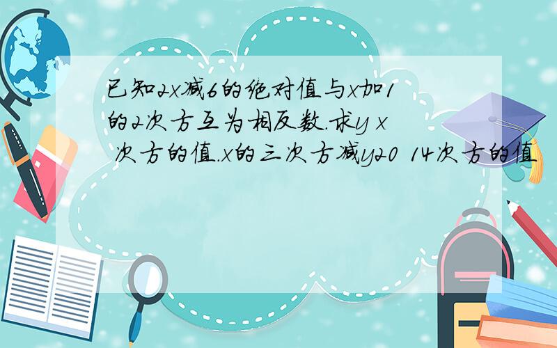 已知2x减6的绝对值与x加1的2次方互为相反数.求y x 次方的值.x的三次方减y20 14次方的值