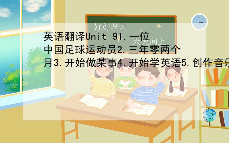 英语翻译Unit 91.一位中国足球运动员2.三年零两个月3.开始做某事4.开始学英语5.创作音乐6.停止做某事7.学习