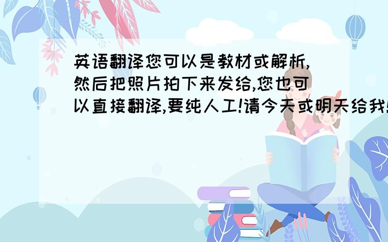 英语翻译您可以是教材或解析,然后把照片拍下来发给,您也可以直接翻译,要纯人工!请今天或明天给我!由于原文发过来会超过字数