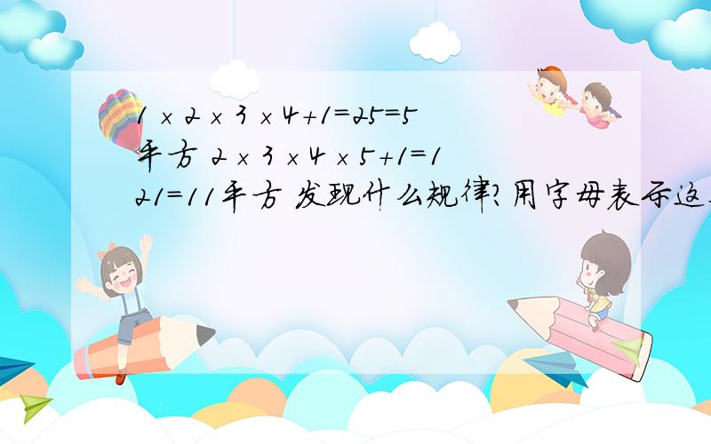 1×2×3×4+1=25=5平方 2×3×4×5+1=121=11平方 发现什么规律?用字母表示这个规律