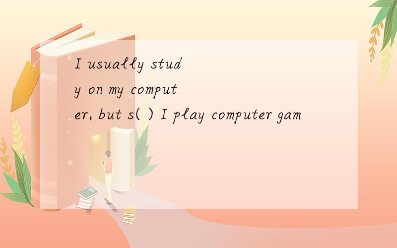 I usually study on my computer, but s( ) I play computer gam