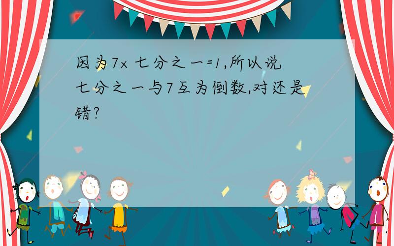 因为7×七分之一=1,所以说七分之一与7互为倒数,对还是错?