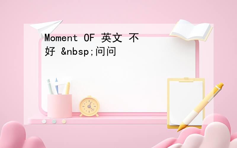 Moment OF 英文 不好  问问