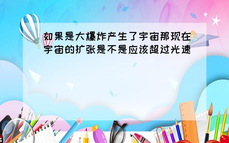 如果是大爆炸产生了宇宙那现在宇宙的扩张是不是应该超过光速