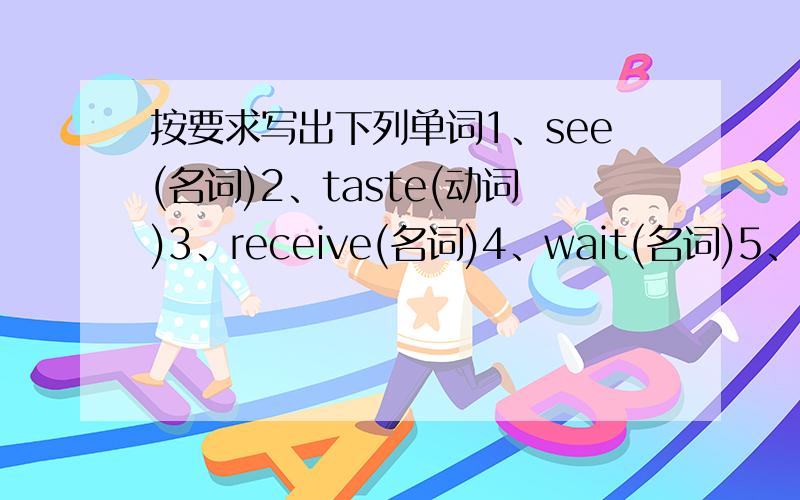 按要求写出下列单词1、see(名词)2、taste(动词)3、receive(名词)4、wait(名词)5、lend(反