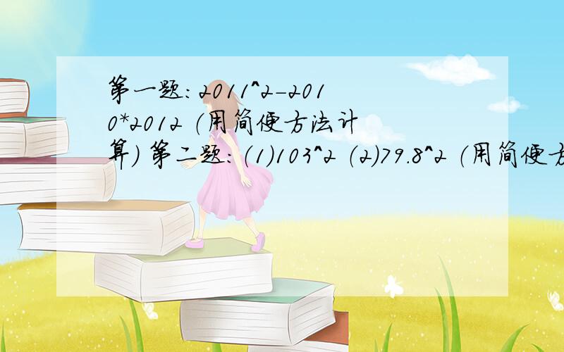 第一题：2011^2-2010*2012 （用简便方法计算） 第二题：（1）103^2 （2）79.8^2 （用简便方法