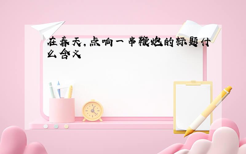 在春天,点响一串鞭炮的标题什么含义