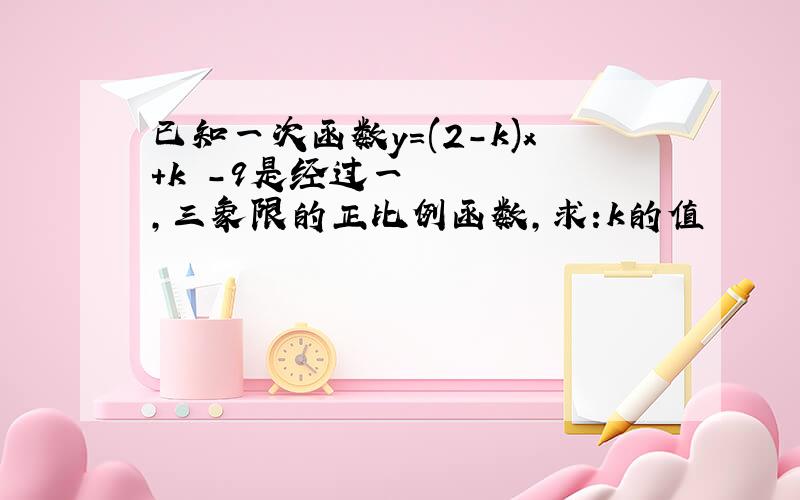 已知一次函数y=(2-k)x+k²-9是经过一,三象限的正比例函数,求:k的值