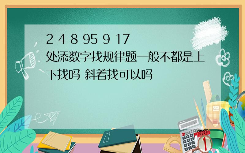 2 4 8 95 9 17 处添数字找规律题一般不都是上下找吗 斜着找可以吗