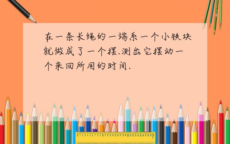 在一条长绳的一端系一个小铁块就做成了一个摆.测出它摆动一个来回所用的时间.