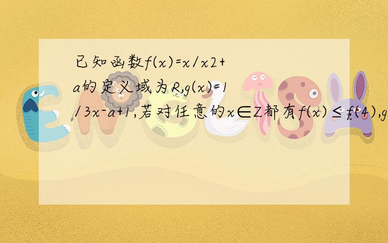 已知函数f(x)=x/x2+a的定义域为R,g(x)=1/3x-a+1,若对任意的x∈Z都有f(x)≤f(4),g（x）