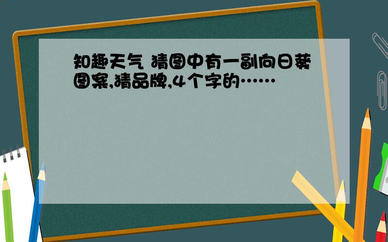 知趣天气 猜图中有一副向日葵图案,猜品牌,4个字的……