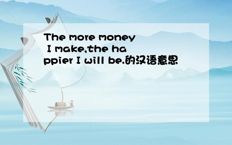 The more money I make,the happier I will be.的汉语意思