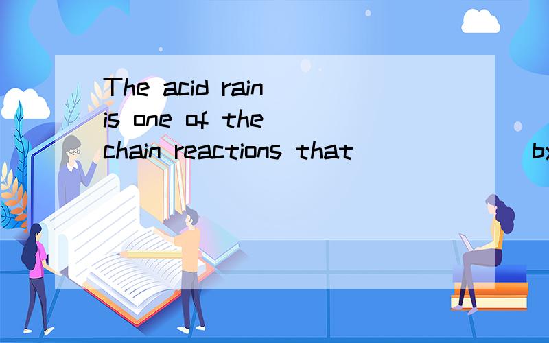 The acid rain is one of the chain reactions that ______ by e