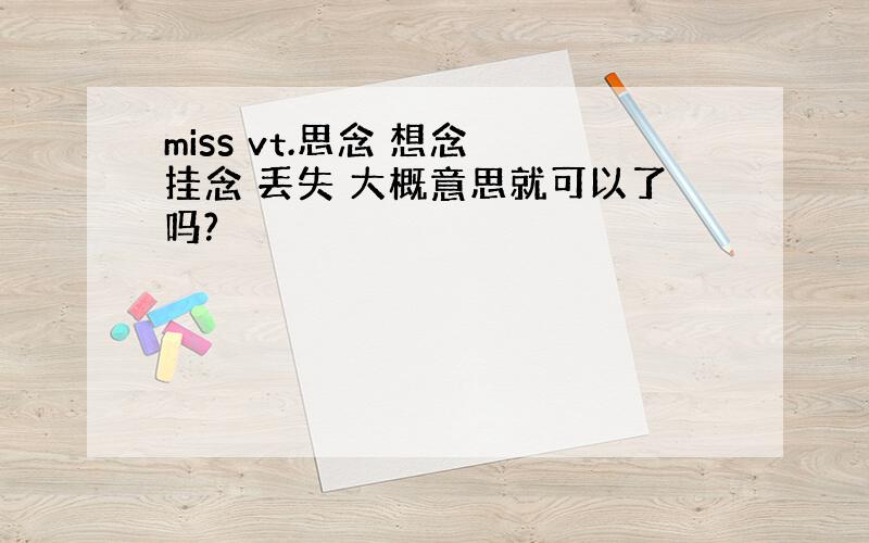 miss vt.思念 想念 挂念 丢失 大概意思就可以了吗?