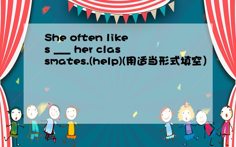 She often likes ___ her classmates.(help)(用适当形式填空）