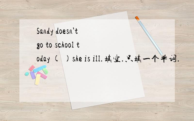 Sandy doesn't go to school today ( )she is ill.填空.只填一个单词.