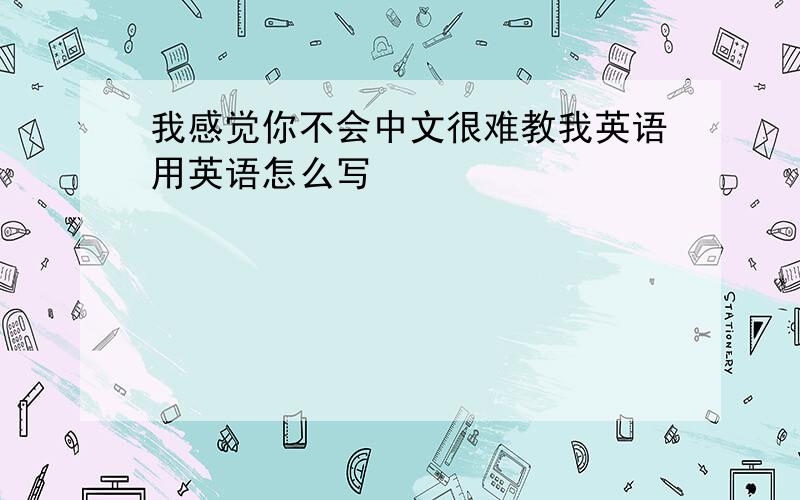 我感觉你不会中文很难教我英语用英语怎么写