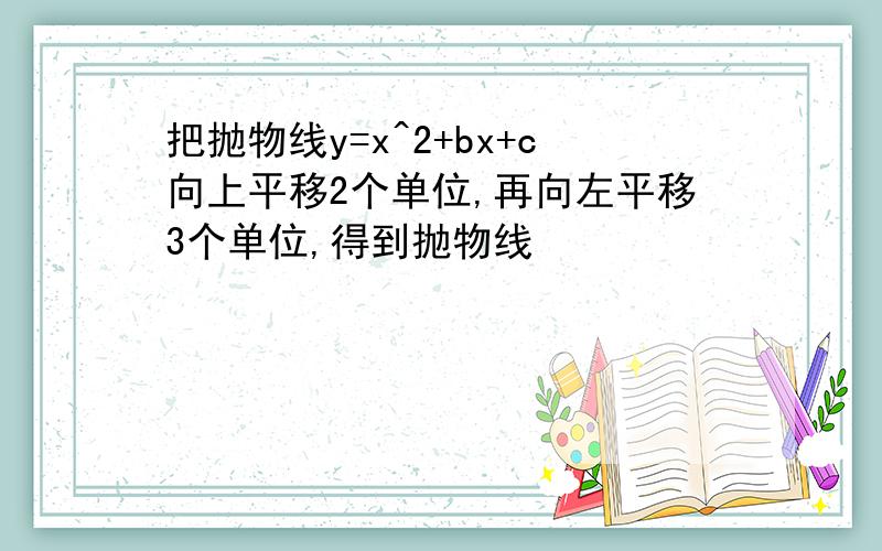 把抛物线y=x^2+bx+c向上平移2个单位,再向左平移3个单位,得到抛物线