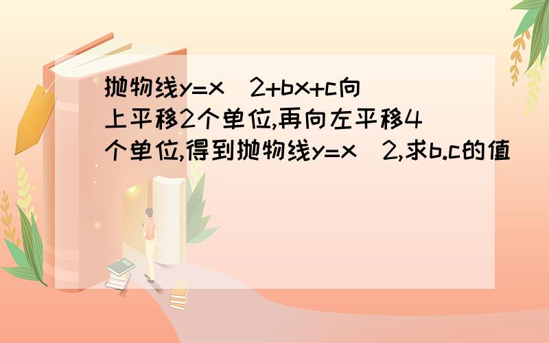 抛物线y=x^2+bx+c向上平移2个单位,再向左平移4个单位,得到抛物线y=x^2,求b.c的值