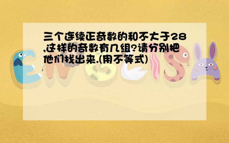 三个连续正奇数的和不大于28,这样的奇数有几组?请分别把他们找出来.(用不等式)