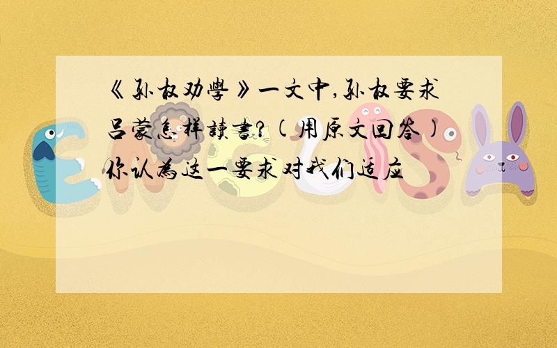 《孙权劝学》一文中,孙权要求吕蒙怎样读书?(用原文回答)你认为这一要求对我们适应