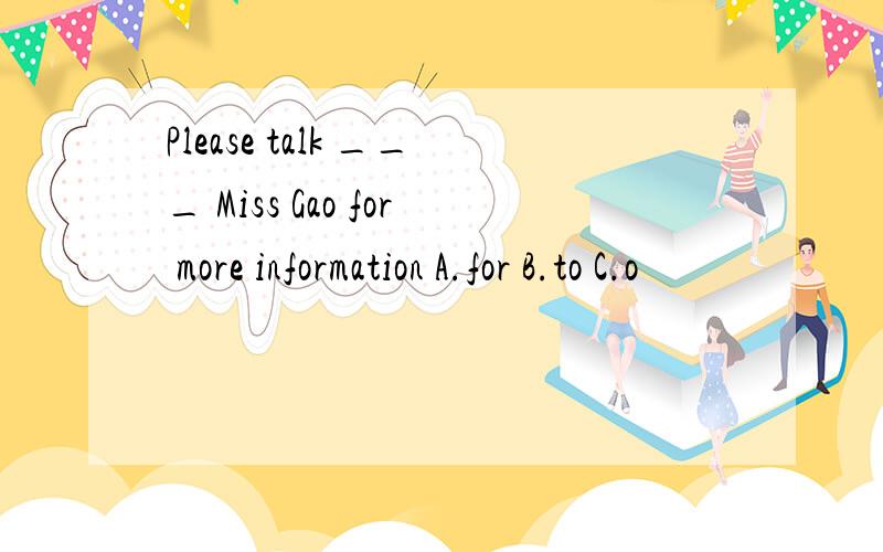 Please talk ___ Miss Gao for more information A.for B.to C.o