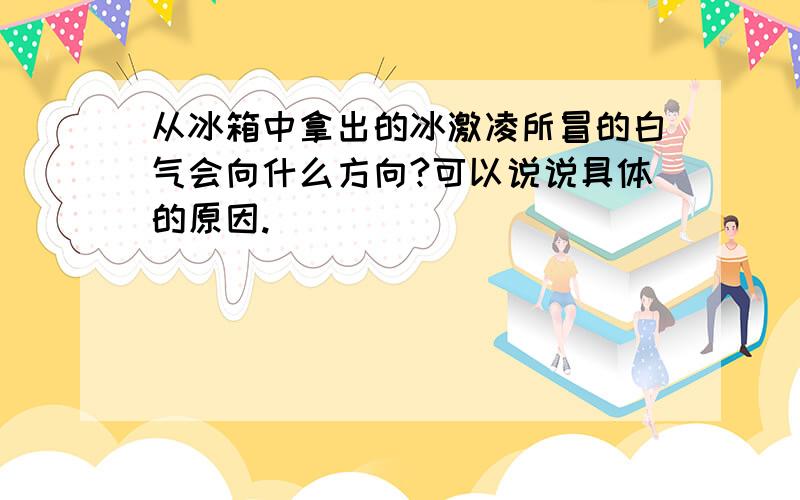 从冰箱中拿出的冰激凌所冒的白气会向什么方向?可以说说具体的原因.