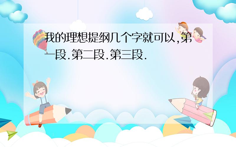 我的理想提纲几个字就可以,第一段.第二段.第三段.