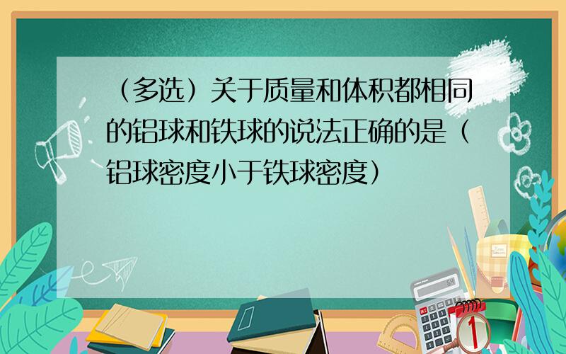 （多选）关于质量和体积都相同的铝球和铁球的说法正确的是（铝球密度小于铁球密度）