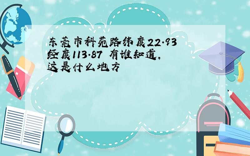 东莞市科苑路纬度22.93 经度113.87 有谁知道,这是什么地方