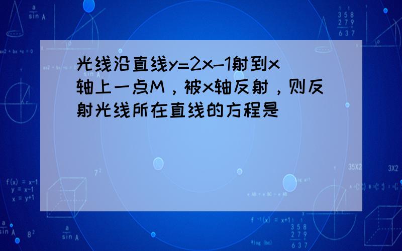 光线沿直线y=2x-1射到x轴上一点M，被x轴反射，则反射光线所在直线的方程是______．