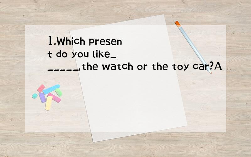 1.Which present do you like______,the watch or the toy car?A