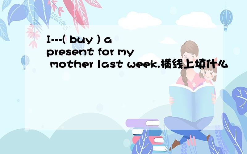 I---( buy ) a present for my mother last week.横线上填什么