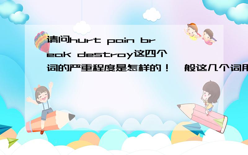 请问hurt pain break destroy这四个词的严重程度是怎样的！一般这几个词用来形容些什么？