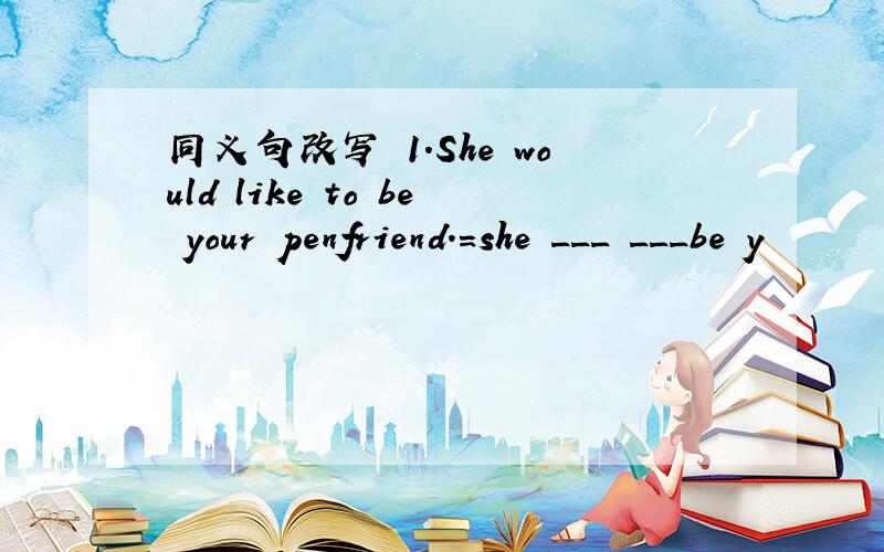 同义句改写 1.She would like to be your penfriend.=she ___ ___be y