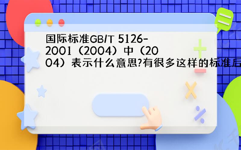 国际标准GB/T 5126-2001（2004）中（2004）表示什么意思?有很多这样的标准后面加了括号什么意思?