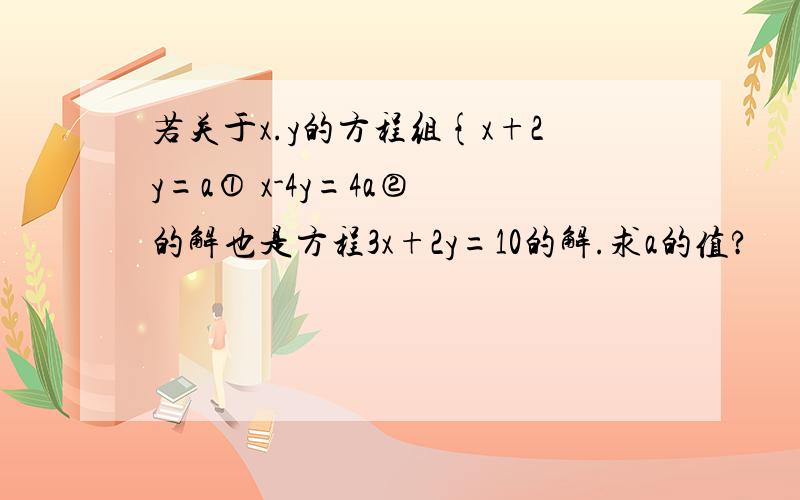 若关于x.y的方程组{x+2y=a① x-4y=4a② 的解也是方程3x+2y=10的解.求a的值?